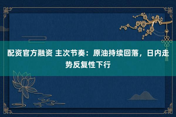 配资官方融资 主次节奏：原油持续回落，日内走势反复性下行