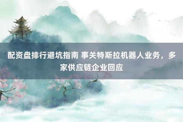 配资盘排行避坑指南 事关特斯拉机器人业务,多家供应链企业回应
