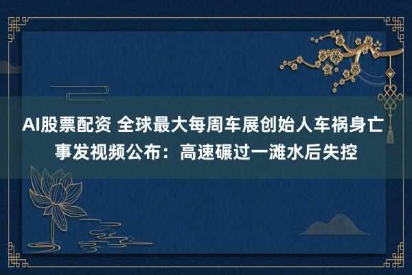 AI股票配资 全球最大每周车展创始人车祸身亡 事发视频公布：高速碾过一滩水后失控