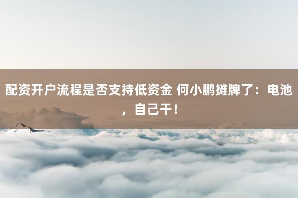 配资开户流程是否支持低资金 何小鹏摊牌了:电池,自己干!