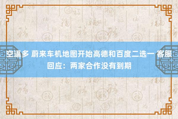 空逼多 蔚来车机地图开始高德和百度二选一 客服回应：两家合作没有到期