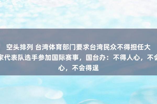 空头排列 台湾体育部门要求台湾民众不得担任大陆国家代表队选手参加国际赛事，国台办：不得人心，不会得逞