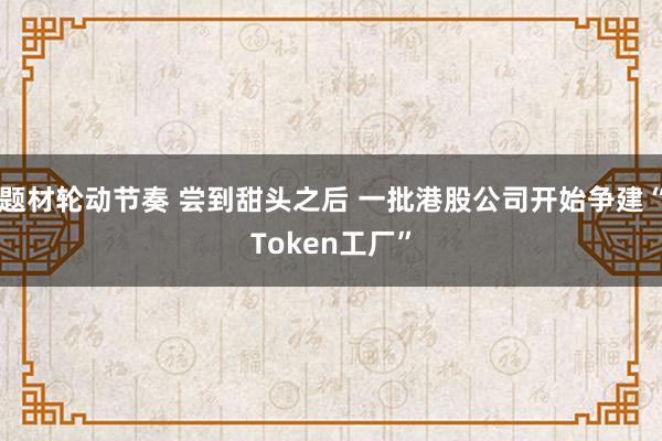 题材轮动节奏 尝到甜头之后 一批港股公司开始争建“Token工厂”