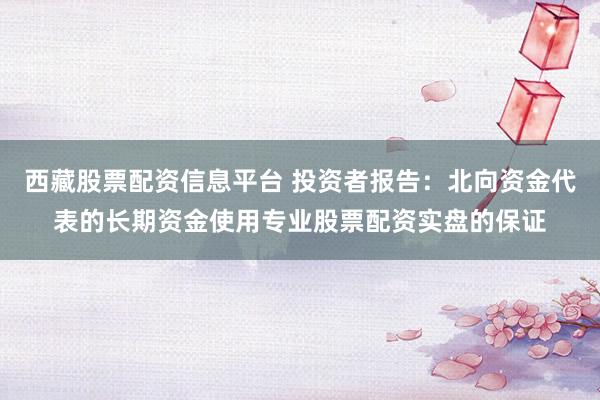 西藏股票配资信息平台 投资者报告：北向资金代表的长期资金使用专业股票配资实盘的保证