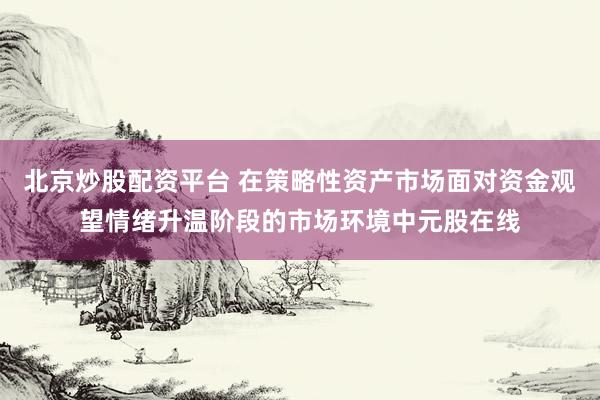 北京炒股配资平台 在策略性资产市场面对资金观望情绪升温阶段的市场环境中元股在线