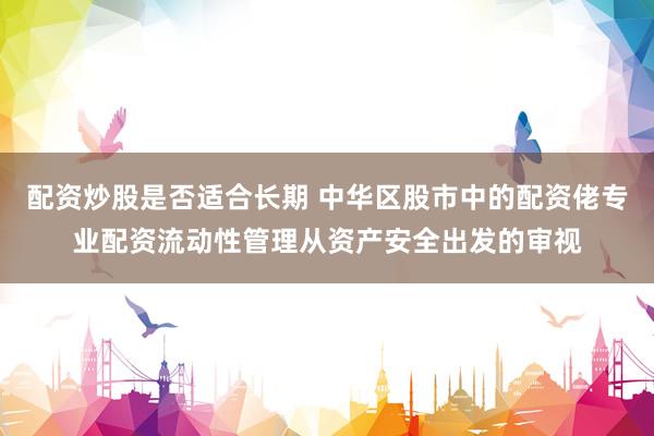 配资炒股是否适合长期 中华区股市中的配资佬专业配资流动性管理从资产安全出发的审视