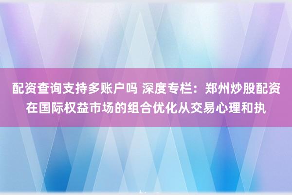 配资查询支持多账户吗 深度专栏:郑州炒股配资在国际权益市场的组合优化从交易心理和执
