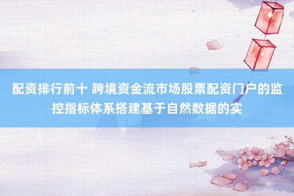 配资排行前十 跨境资金流市场股票配资门户的监控指标体系搭建基于自然数据的实