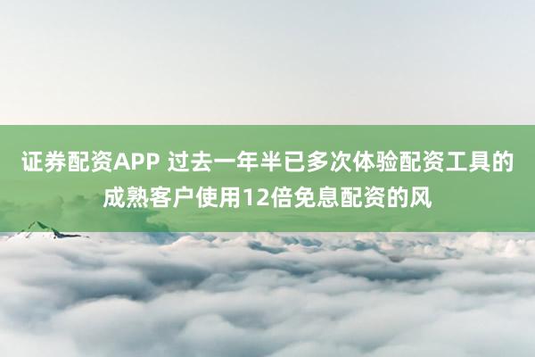 证券配资APP 过去一年半已多次体验配资工具的成熟客户使用12倍免息配资的风