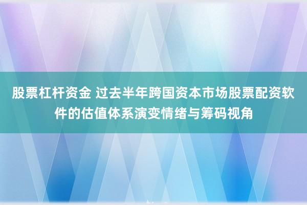 股票杠杆资金 过去半年跨国资本市场股票配资软件的估值体系演变情绪与筹码视角