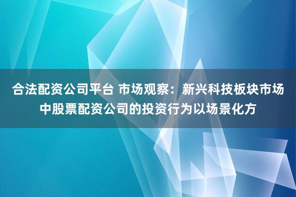 合法配资公司平台 市场观察：新兴科技板块市场中股票配资公司的投资行为以场景化方