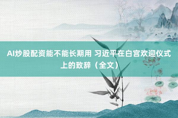 AI炒股配资能不能长期用 习近平在白宫欢迎仪式上的致辞（全文）