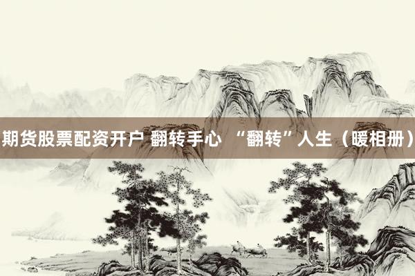 期货股票配资开户 翻转手心  “翻转”人生（暖相册）