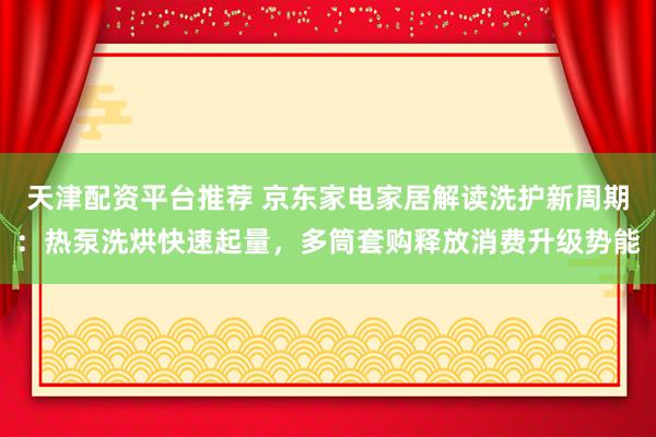 天津配资平台推荐 京东家电家居解读洗护新周期：热泵洗烘快速起量，多筒套购释放消费升级势能