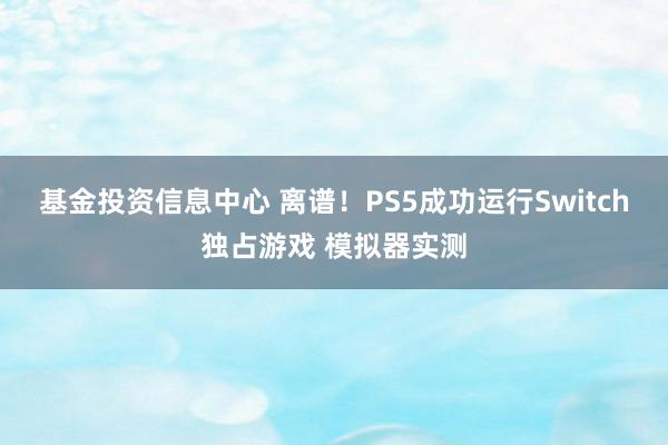 基金投资信息中心 离谱！PS5成功运行Switch独占游戏 模拟器实测