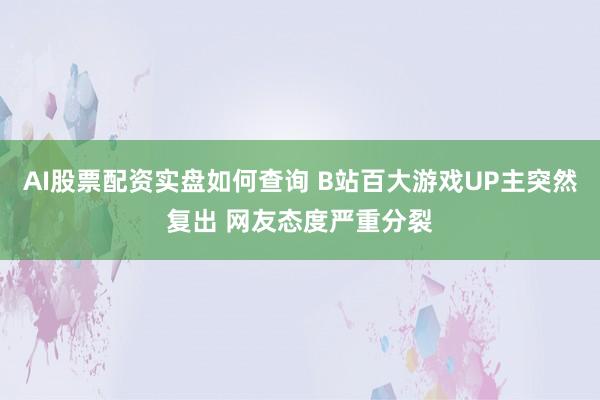 AI股票配资实盘如何查询 B站百大游戏UP主突然复出 网友态度严重分裂