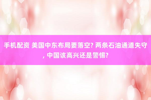 手机配资 美国中东布局要落空? 两条石油通道失守, 中国该高兴还是警惕?