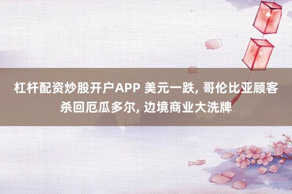 杠杆配资炒股开户APP 美元一跌, 哥伦比亚顾客杀回厄瓜多尔, 边境商业大洗牌