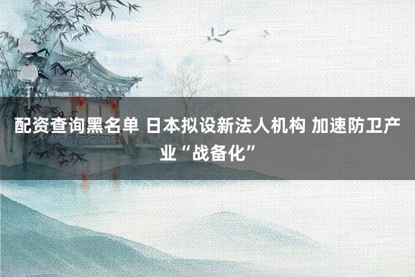 配资查询黑名单 日本拟设新法人机构 加速防卫产业“战备化”