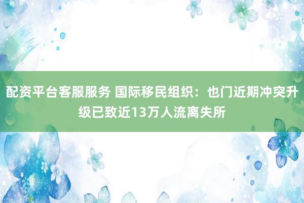 配资平台客服服务 国际移民组织：也门近期冲突升级已致近13万人流离失所