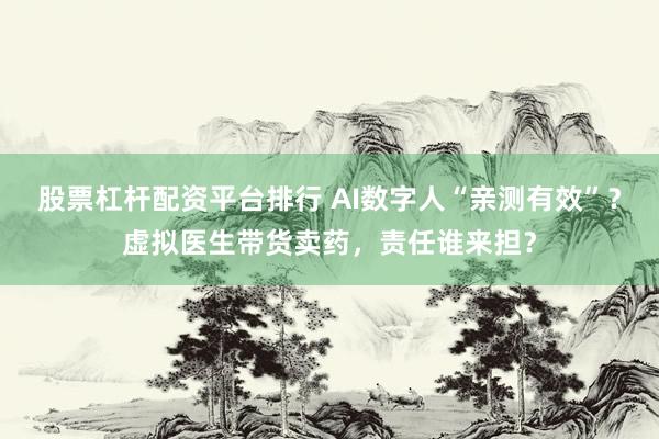 股票杠杆配资平台排行 AI数字人“亲测有效”？虚拟医生带货卖药，责任谁来担？