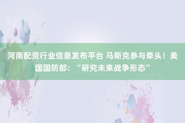 河南配资行业信息发布平台 马斯克参与牵头！美国国防部：“研究未来战争形态”