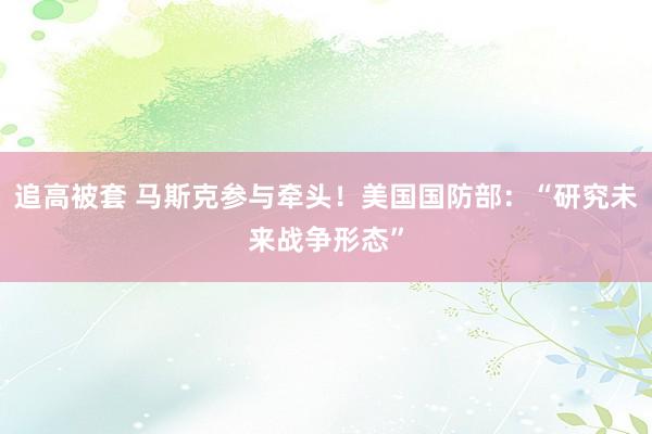 追高被套 马斯克参与牵头！美国国防部：“研究未来战争形态”
