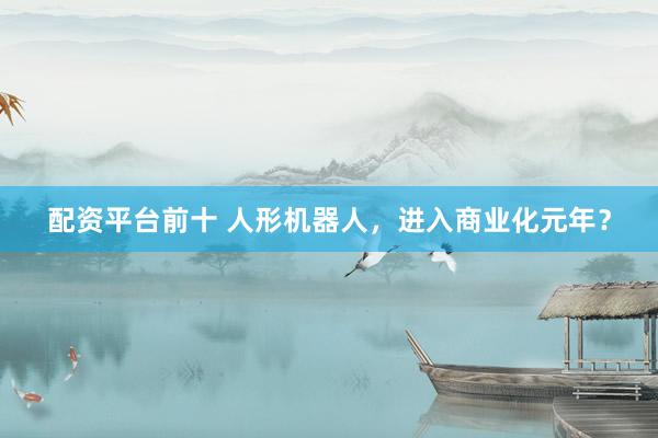 配资平台前十 人形机器人，进入商业化元年？