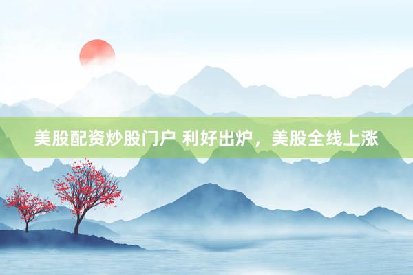 美股配资炒股门户 利好出炉，美股全线上涨