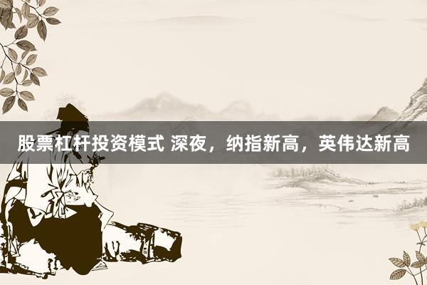 股票杠杆投资模式 深夜，纳指新高，英伟达新高