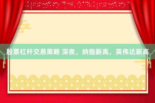 股票杠杆交易策略 深夜，纳指新高，英伟达新高