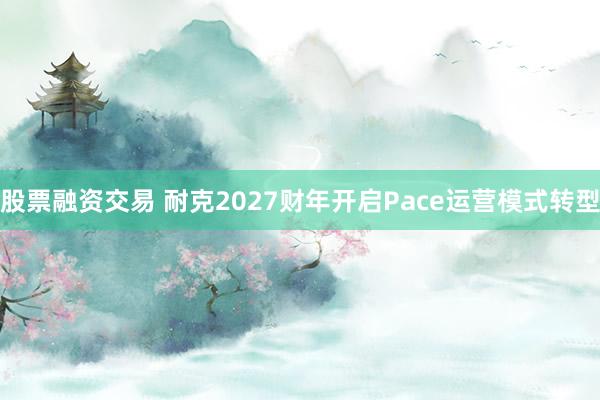 股票融资交易 耐克2027财年开启Pace运营模式转型