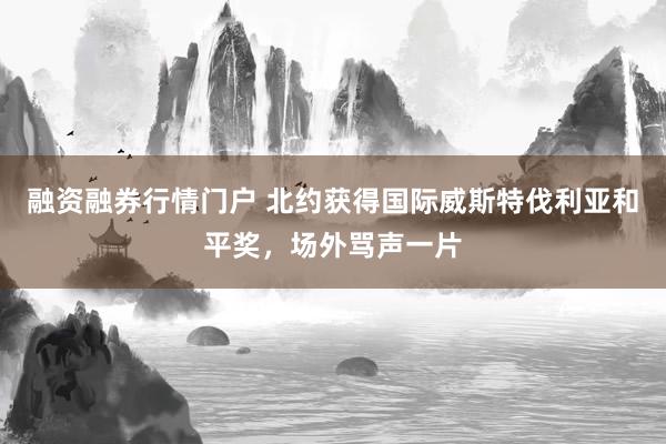 融资融券行情门户 北约获得国际威斯特伐利亚和平奖，场外骂声一片
