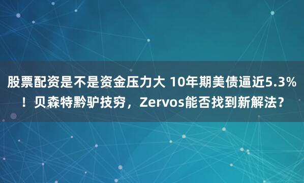 股票配资是不是资金压力大 10年期美债逼近5.3%！贝森特黔驴技穷，Zervos能否找到新解法？