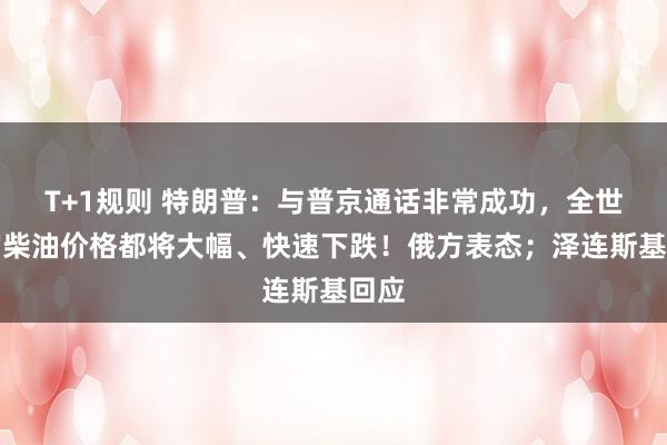 T+1规则 特朗普：与普京通话非常成功，全世界的柴油价格都将大幅、快速下跌！俄方表态；泽连斯基回应
