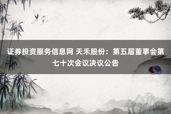 证券投资服务信息网 天禾股份：第五届董事会第七十次会议决议公告