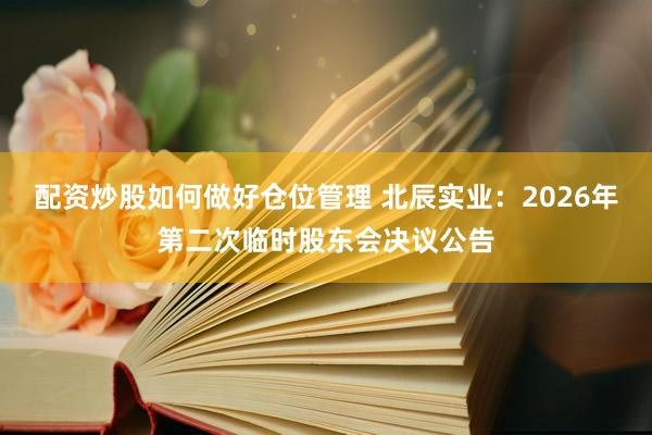 配资炒股如何做好仓位管理 北辰实业:2026年第二次临时股东会决议公告