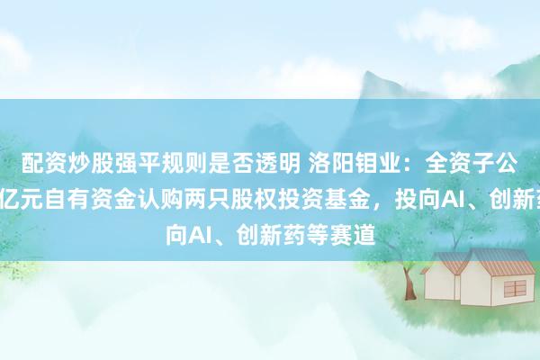 配资炒股强平规则是否透明 洛阳钼业：全资子公司合计9亿元自有资金认购两只股权投资基金，投向AI、创新药等赛道
