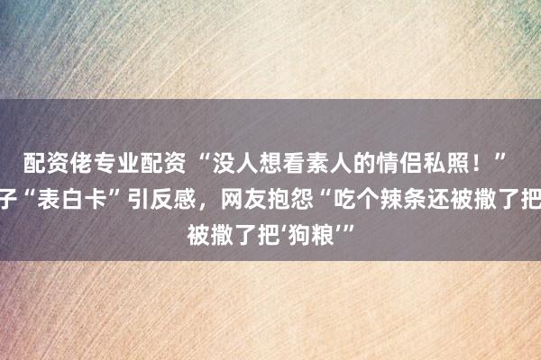 配资佬专业配资 “没人想看素人的情侣私照！” 麻辣王子“表白卡”引反感，网友抱怨“吃个辣条还被撒了把‘狗粮’”