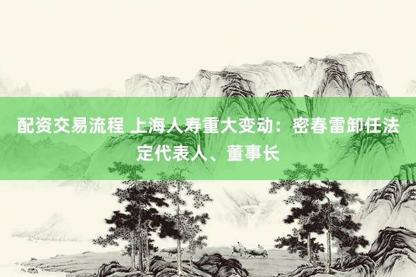 配资交易流程 上海人寿重大变动：密春雷卸任法定代表人、董事长