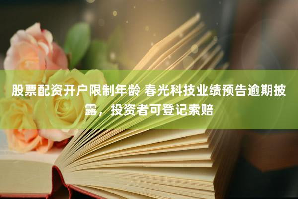 股票配资开户限制年龄 春光科技业绩预告逾期披露，投资者可登记索赔