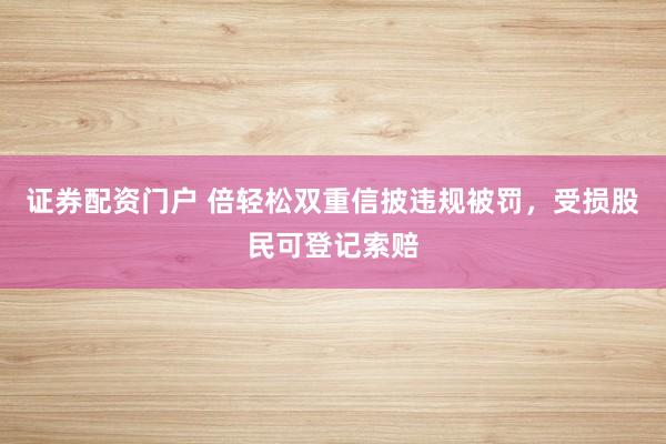 证券配资门户 倍轻松双重信披违规被罚，受损股民可登记索赔