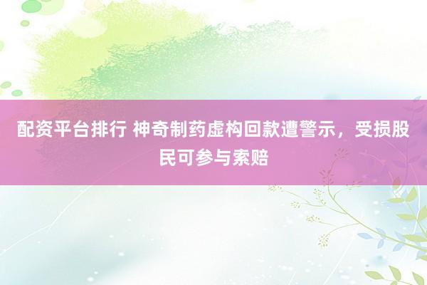 配资平台排行 神奇制药虚构回款遭警示，受损股民可参与索赔