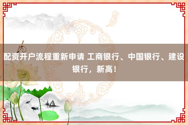 配资开户流程重新申请 工商银行、中国银行、建设银行,新高!
