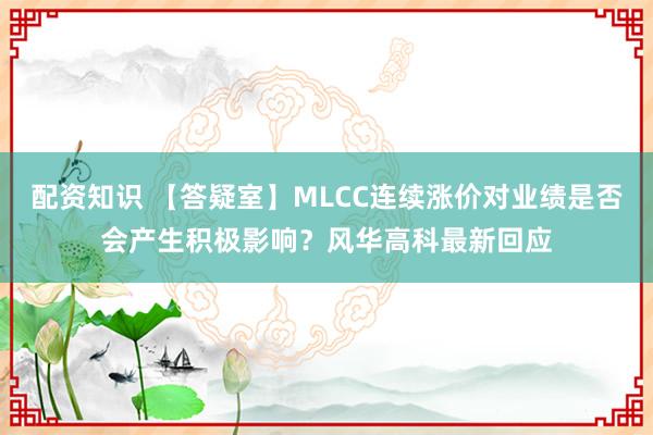 配资知识 【答疑室】MLCC连续涨价对业绩是否会产生积极影响?风华高科最新回应