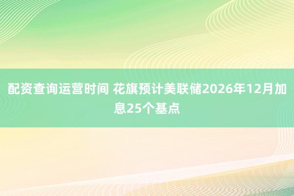 配资查询运营时间 花旗预计美联储2026年12月加息25个基点