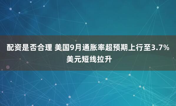 配资是否合理 美国9月通胀率超预期上行至3.7% 美元短线拉升