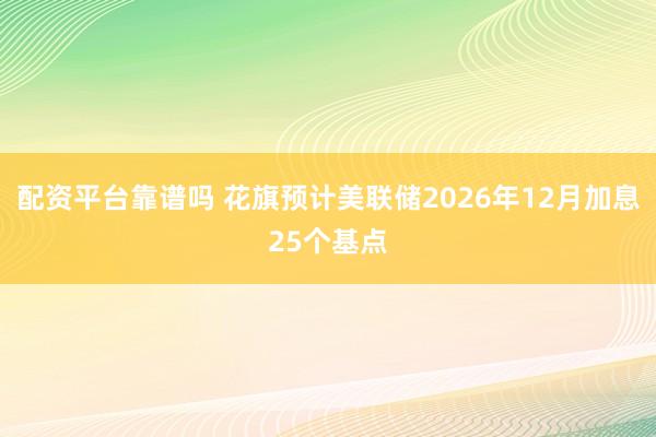配资平台靠谱吗 花旗预计美联储2026年12月加息25个基点