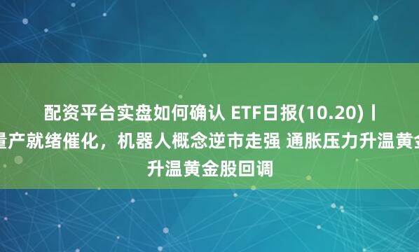 配资平台实盘如何确认 ETF日报(10.20)丨特斯拉量产就绪催化，机器人概念逆市走强 通胀压力升温黄金股回调