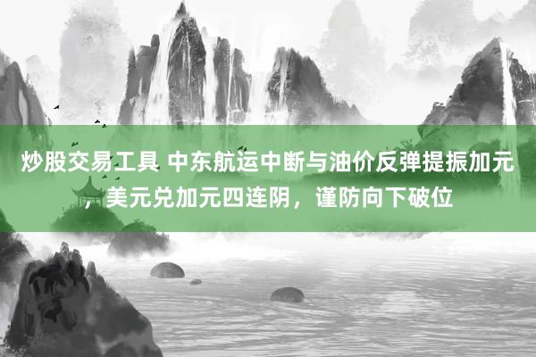 炒股交易工具 中东航运中断与油价反弹提振加元，美元兑加元四连阴，谨防向下破位